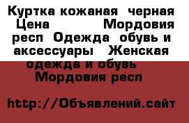 Куртка кожаная  черная › Цена ­ 5 000 - Мордовия респ. Одежда, обувь и аксессуары » Женская одежда и обувь   . Мордовия респ.